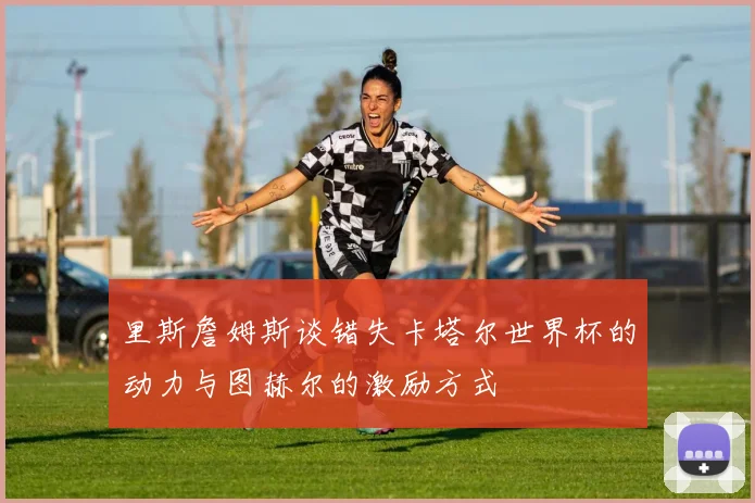 里斯詹姆斯谈错失卡塔尔世界杯的动力与图赫尔的激励方式