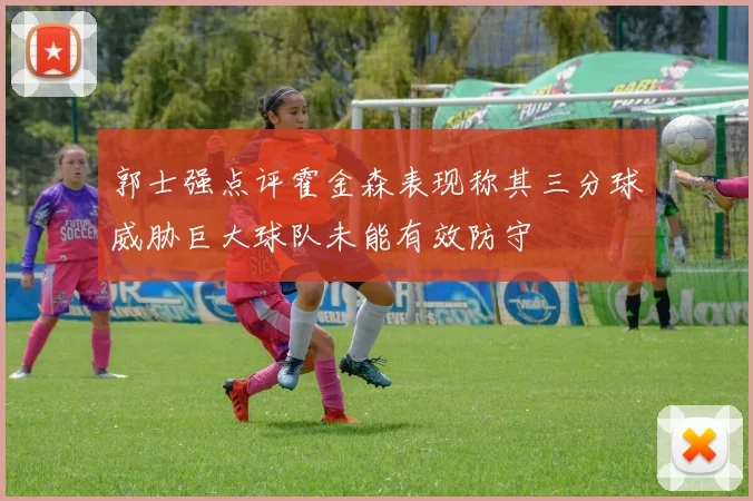 郭士强点评霍金森表现称其三分球威胁巨大球队未能有效防守
