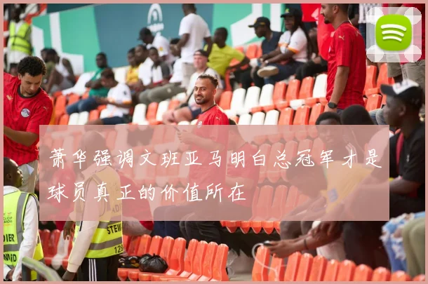 萧华强调文班亚马明白总冠军才是球员真正的价值所在