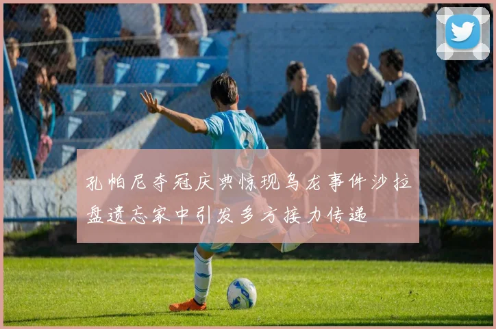 孔帕尼夺冠庆典惊现乌龙事件沙拉盘遗忘家中引发多方接力传递