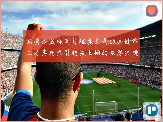 老鹰或成绿军与雄鹿交易的关键第三方奥孔武引起波士顿的浓厚兴趣