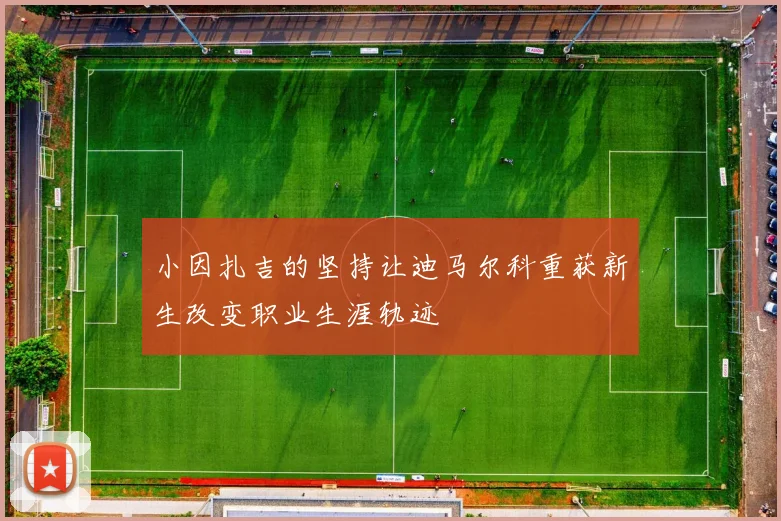 小因扎吉的坚持让迪马尔科重获新生改变职业生涯轨迹