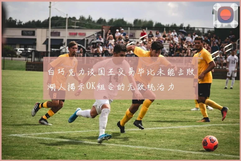 白巧克力谈国王交易毕比未能击败湖人揭示OK组合的无敌统治力