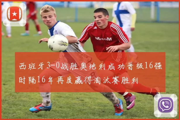 西班牙3-0战胜奥地利成功晋级16强时隔16年再度赢得淘汰赛胜利