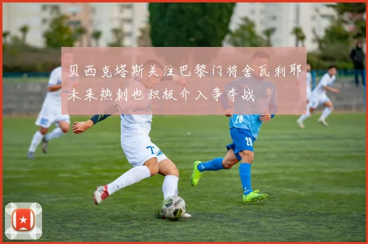 贝西克塔斯关注巴黎门将舍瓦利耶未来热刺也积极介入争夺战