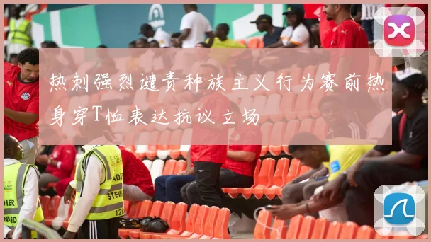 热刺强烈谴责种族主义行为赛前热身穿T恤表达抗议立场
