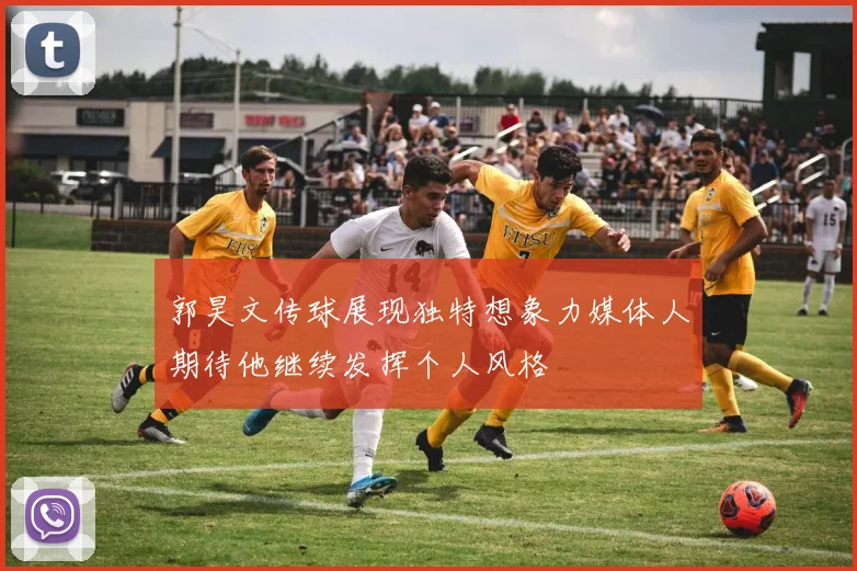 郭昊文传球展现独特想象力媒体人期待他继续发挥个人风格