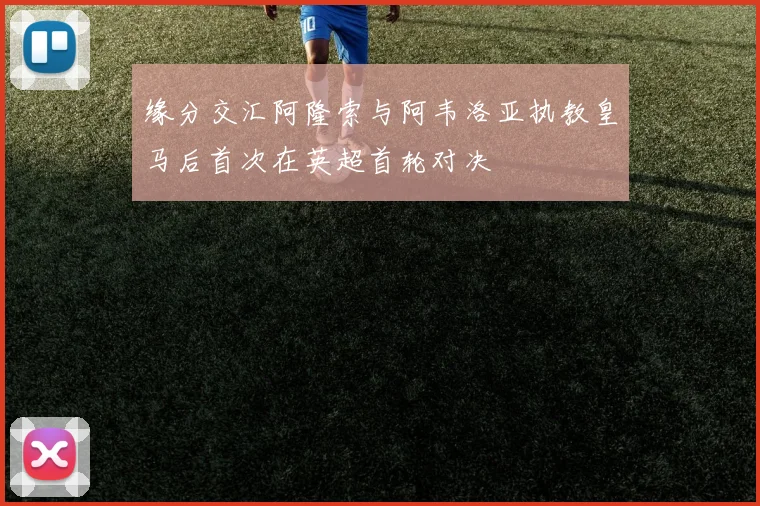 缘分交汇阿隆索与阿韦洛亚执教皇马后首次在英超首轮对决