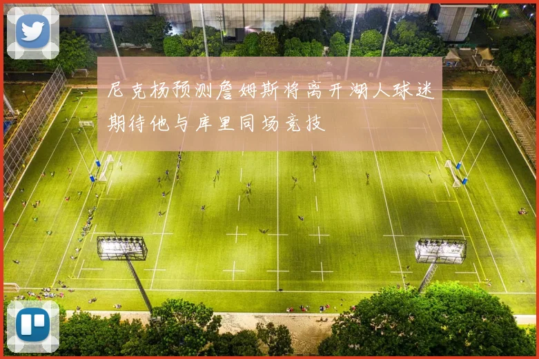 尼克杨预测詹姆斯将离开湖人球迷期待他与库里同场竞技