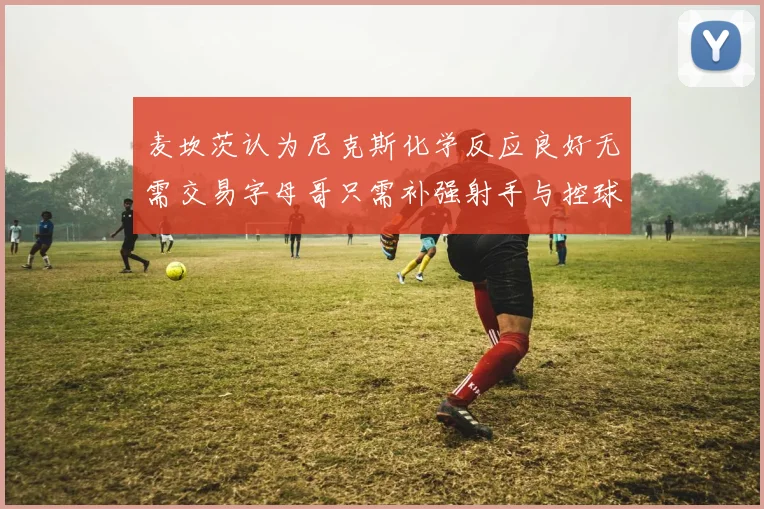 麦坎茨认为尼克斯化学反应良好无需交易字母哥只需补强射手与控球手