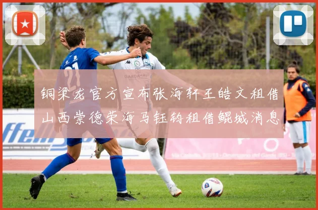 铜梁龙官方宣布张海轩王皓文租借山西崇德荣海马钰钧租借鲲城消息
