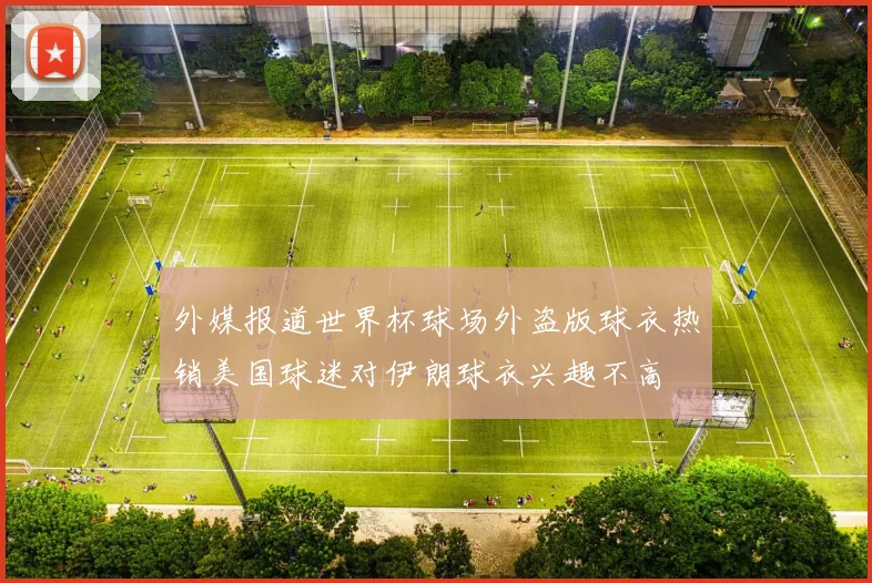 外媒报道世界杯球场外盗版球衣热销美国球迷对伊朗球衣兴趣不高