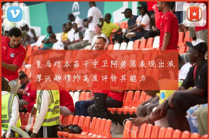 皇马对本菲卡中卫阿劳若表现出浓厚兴趣穆帅高度评价其能力