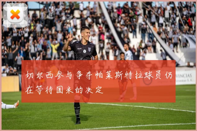 切尔西参与争夺帕莱斯特拉球员仍在等待国米的决定