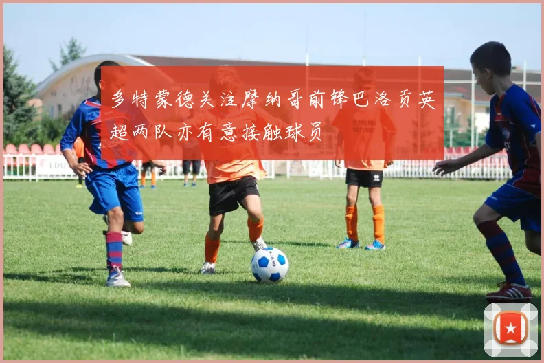 多特蒙德关注摩纳哥前锋巴洛贡英超两队亦有意接触球员