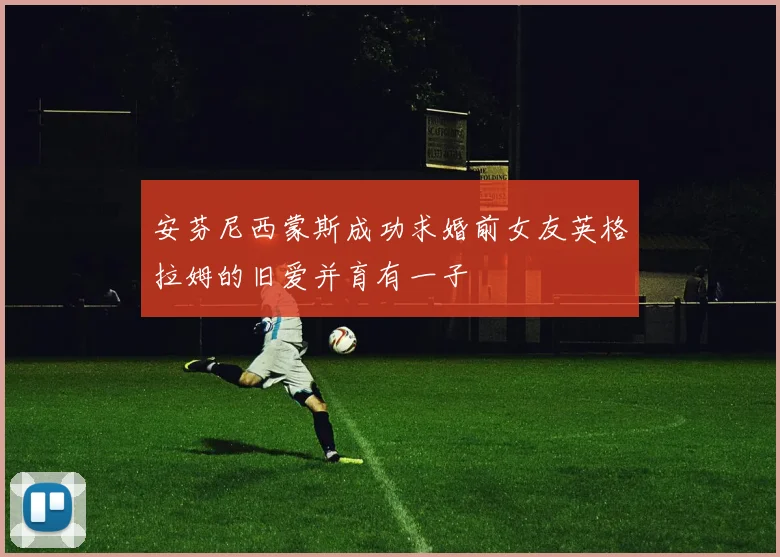 安芬尼西蒙斯成功求婚前女友英格拉姆的旧爱并育有一子