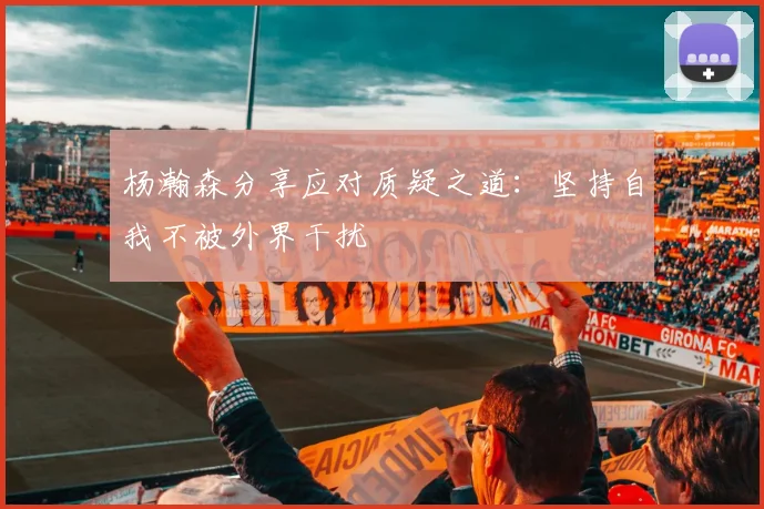 杨瀚森分享应对质疑之道：坚持自我不被外界干扰