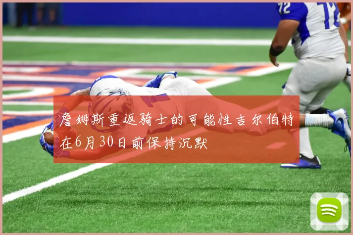 詹姆斯重返骑士的可能性吉尔伯特在6月30日前保持沉默