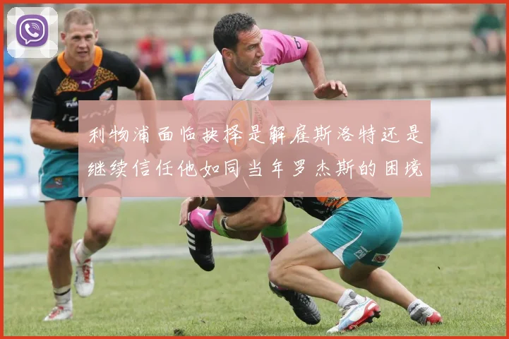 利物浦面临抉择是解雇斯洛特还是继续信任他如同当年罗杰斯的困境