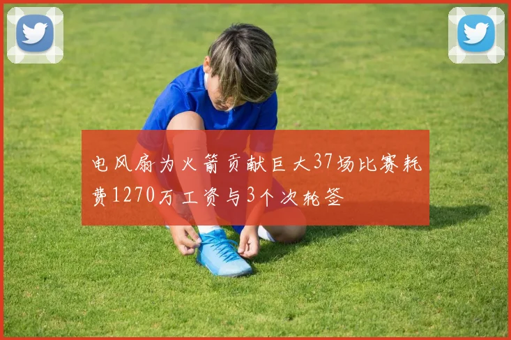 电风扇为火箭贡献巨大37场比赛耗费1270万工资与3个次轮签