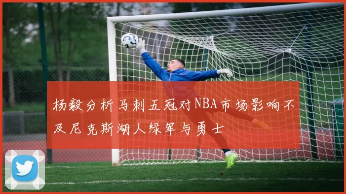 杨毅分析马刺五冠对NBA市场影响不及尼克斯湖人绿军与勇士
