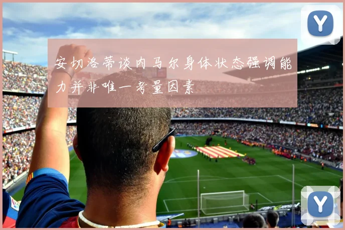 安切洛蒂谈内马尔身体状态强调能力并非唯一考量因素