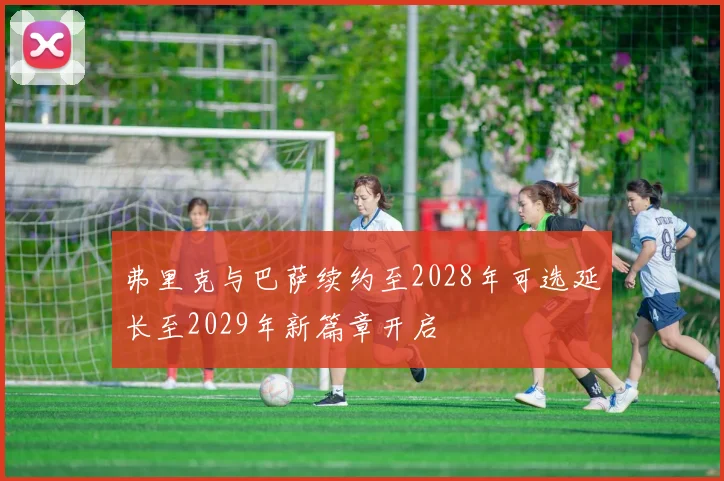 弗里克与巴萨续约至2028年可选延长至2029年新篇章开启