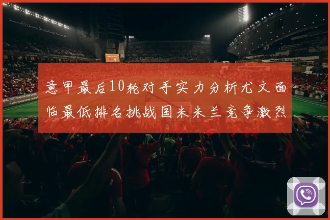 意甲最后10轮对手实力分析尤文面临最低排名挑战国米米兰竞争激烈