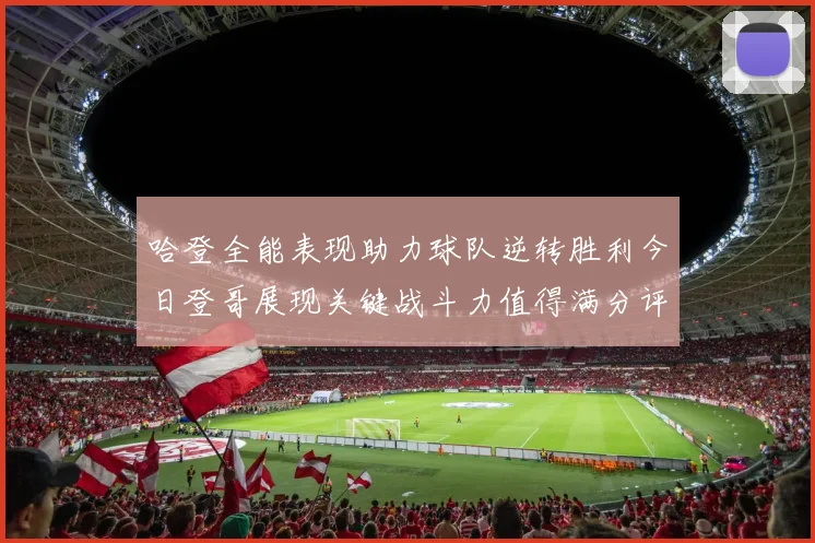 哈登全能表现助力球队逆转胜利今日登哥展现关键战斗力值得满分评价