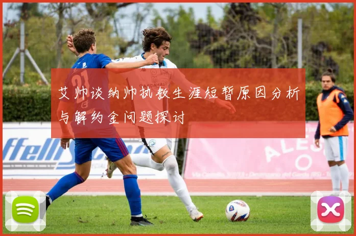艾帅谈纳帅执教生涯短暂原因分析与解约金问题探讨