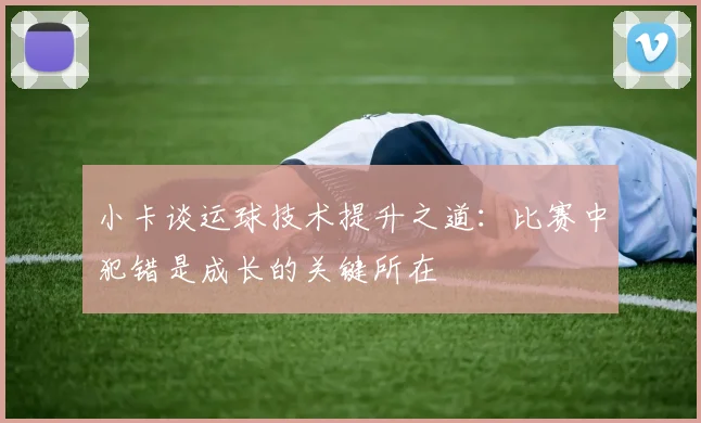 小卡谈运球技术提升之道：比赛中犯错是成长的关键所在