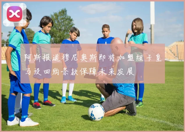 阿斯报道穆尼奥斯即将加盟纽卡皇马设回购条款保障未来发展