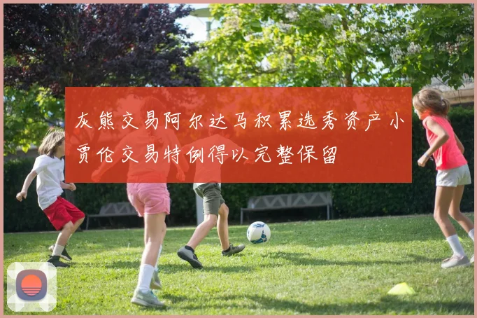 灰熊交易阿尔达马积累选秀资产小贾伦交易特例得以完整保留