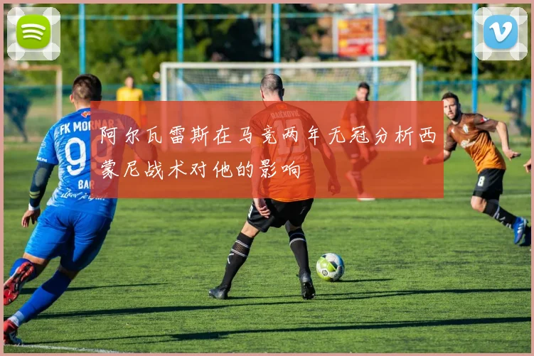 阿尔瓦雷斯在马竞两年无冠分析西蒙尼战术对他的影响